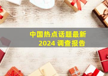 中国热点话题最新2024 调查报告